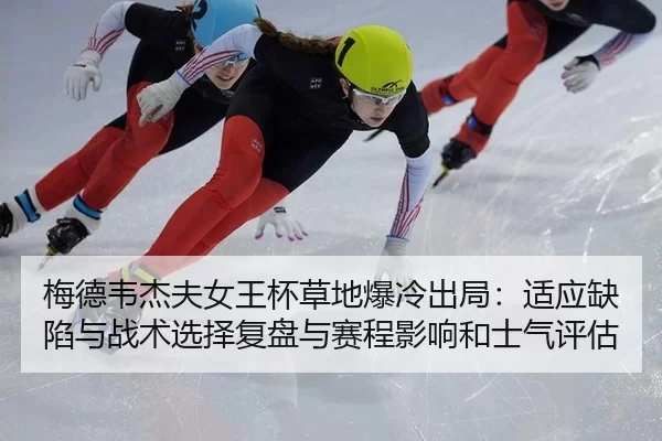 梅德韦杰夫女王杯草地爆冷出局：适应缺陷与战术选择复盘与赛程影响和士气评估